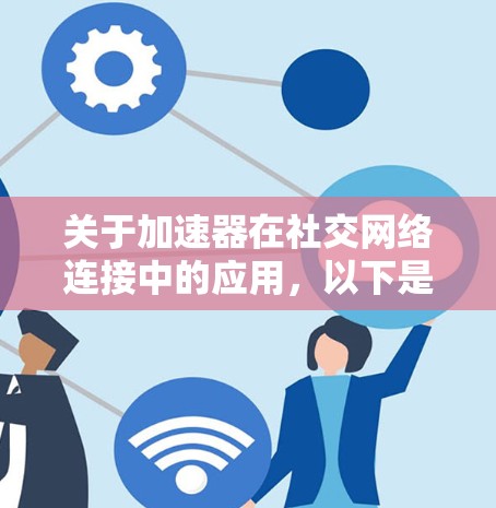 关于加速器在社交网络连接中的应用，以下是一些详细的信息和建议