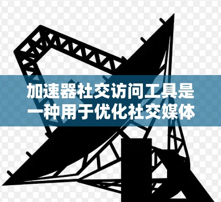 加速器社交访问工具是一种用于优化社交媒体数据访问速度和用户体验的技术，通过多种技术手段提高数据传输效率。以下是对该工具的详细分析