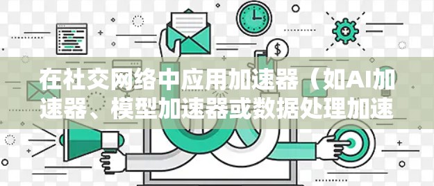 在社交网络中应用加速器（如AI加速器、模型加速器或数据处理加速器）可以显著优化性能和用户体验。以下是一些可能的优化方向和策略