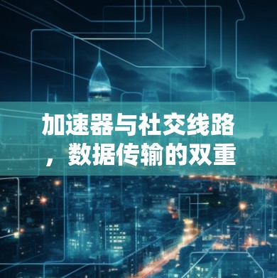 加速器与社交线路，数据传输的双重突破