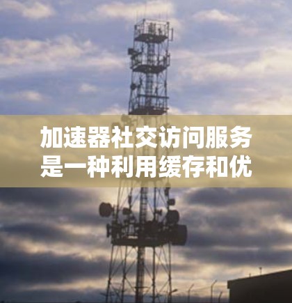 加速器社交访问服务是一种利用缓存和优化传输路径来提高数据访问速度和用户体验的技术，广泛应用于社交网络中，如微信、微博等平台。以下是对加速器在社交访问服务中的详细分析