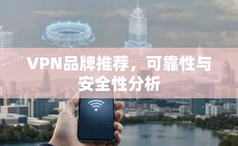 VPN品牌推荐，可靠性与安全性分析