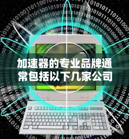 加速器的专业品牌通常包括以下几家公司，这些公司在加速器的设计、制造和销售方面有着丰富的经验和技术优势