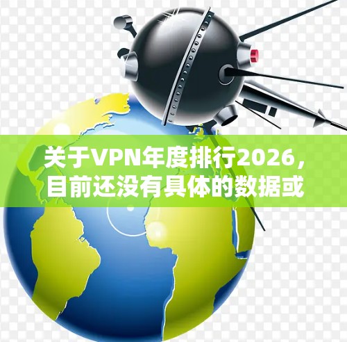 关于VPN年度排行2026，目前还没有具体的数据或榜单可以提供，因为2026年距离现在还有较长时间。VPN行业的排名通常会受到多种因素的影响，包括技术发展、用户反馈、市场表现等