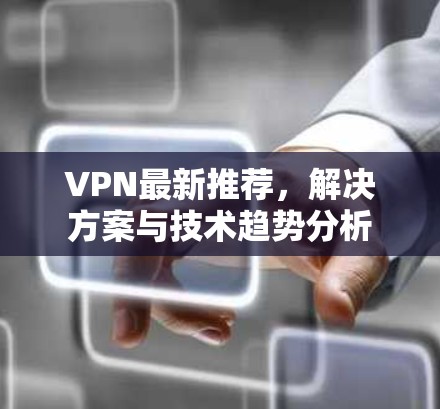 VPN最新推荐，解决方案与技术趋势分析