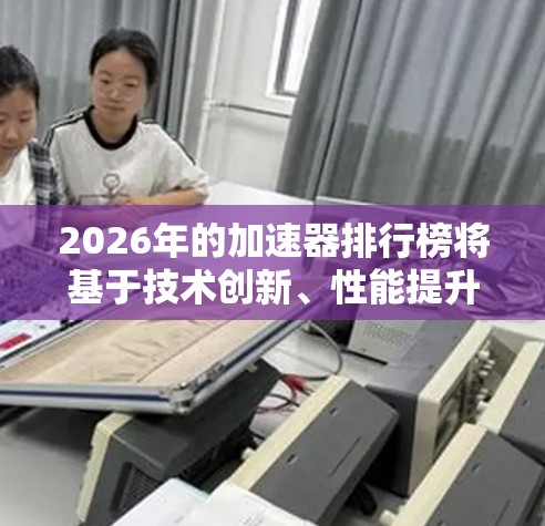 2026年的加速器排行榜将基于技术创新、性能提升、市场竞争和应用扩展等多方面因素进行评估。以下是一些关键点