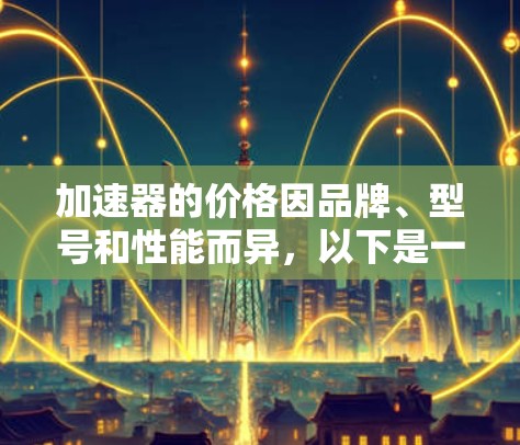 加速器的价格因品牌、型号和性能而异，以下是一些知名品牌的加速器及其价格范围（以新设备为例，但请注意价格可能会因地区和时间而有所变化）