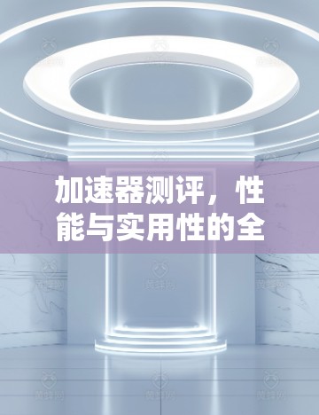 加速器测评，性能与实用性的全面解析