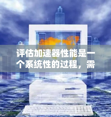 评估加速器性能是一个系统性的过程，需要从多个维度进行分析和评估。以下是一个有条理的评估框架，帮助您全面了解加速器的性能