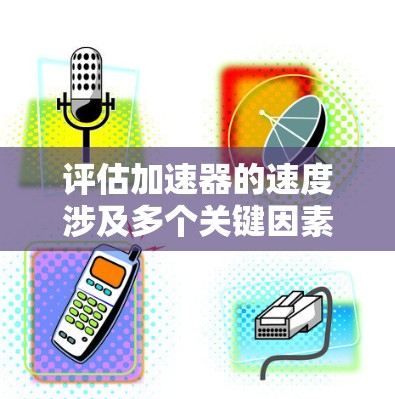 评估加速器的速度涉及多个关键因素和计算步骤。以下是一个有条理的指南，帮助您全面评估加速器的速度