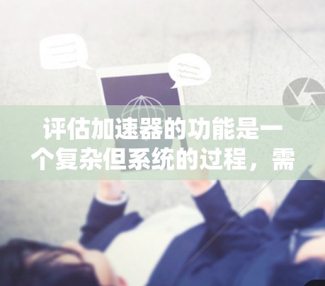 评估加速器的功能是一个复杂但系统的过程，需要从多个维度进行全面考察。以下是对加速器功能评估的详细步骤和总结