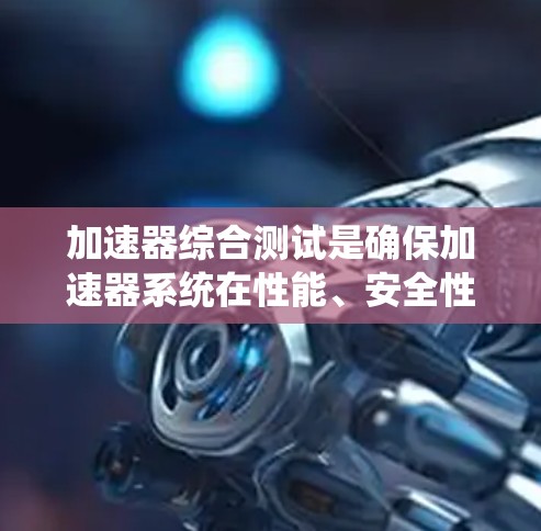 加速器综合测试是确保加速器系统在性能、安全性和稳定性方面达到预期标准的关键过程。以下是对加速器综合测试的详细分析