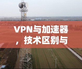VPN与加速器，技术区别与应用场景分析