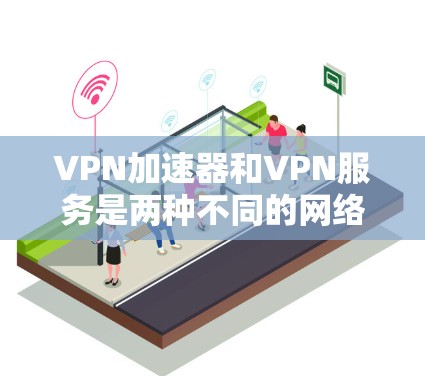 VPN加速器和VPN服务是两种不同的网络工具，各有其独特的功能和用途。以下是它们的主要区别