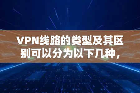 VPN线路的类型及其区别可以分为以下几种，每种类型适用于不同的需求和场景