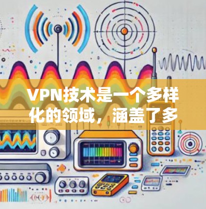 VPN技术是一个多样化的领域，涵盖了多种协议和方法来满足不同的网络安全需求。以下是对各类VPN技术的总结，帮助你更好地理解它们的区别和应用场景