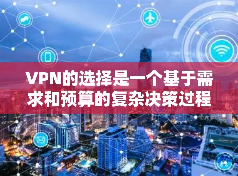 VPN的选择是一个基于需求和预算的复杂决策过程。以下是对VPN选择的详细分析，帮助您做出明智的选择