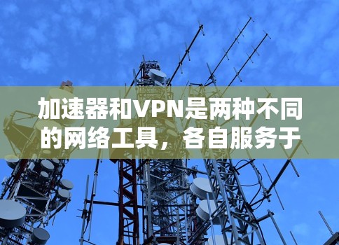 加速器和VPN是两种不同的网络工具，各自服务于不同的需求。以下是它们的区别和联系