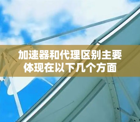 加速器和代理区别主要体现在以下几个方面