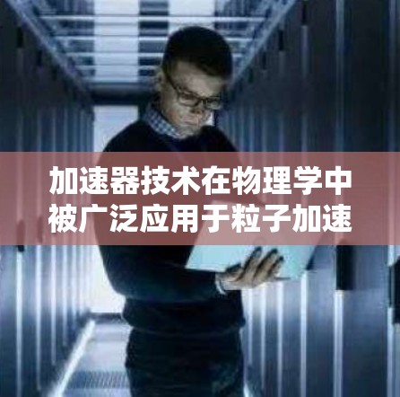 加速器技术在物理学中被广泛应用于粒子加速，它们的主要区别可以从以下几个方面进行总结