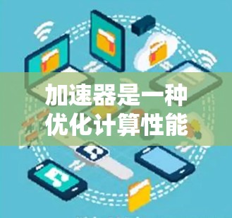 加速器是一种优化计算性能的工具，常用于数据处理、科学计算等领域。如果你需要下载和安装加速器，可以按照以下步骤操作