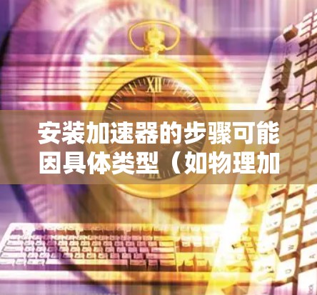 安装加速器的步骤可能因具体类型（如物理加速器或软件加速器）和具体品牌而有所不同。在以下步骤中，假设你是安装物理加速器（如粒子加速器）如果是软件加速器，安装步骤会有所不同
