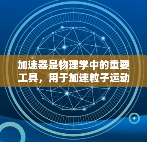 加速器是物理学中的重要工具，用于加速粒子运动，广泛应用于科研、工业和医疗领域。以下是对加速器的系统化概述