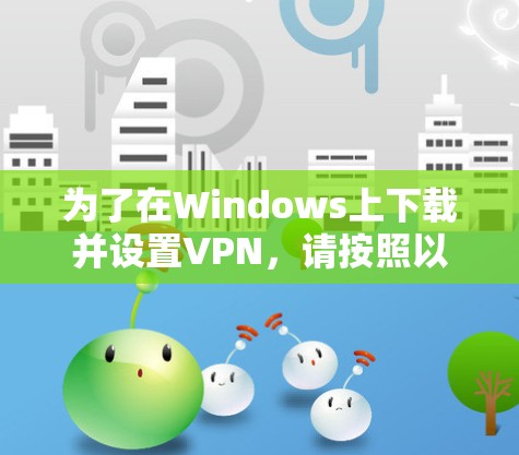 为了在Windows上下载并设置VPN，请按照以下步骤操作