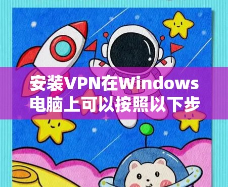 安装VPN在Windows电脑上可以按照以下步骤进行