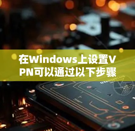 在Windows上设置VPN可以通过以下步骤完成