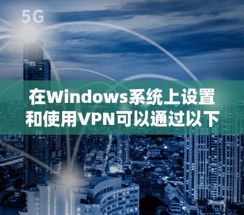 在Windows系统上设置和使用VPN可以通过以下步骤实现
