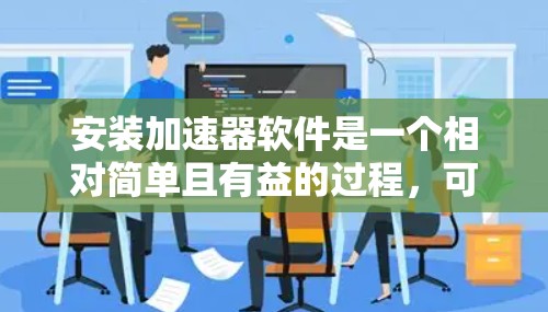 安装加速器软件是一个相对简单且有益的过程，可以帮助提升电脑性能。以下是详细的步骤指南