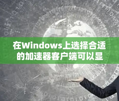 在Windows上选择合适的加速器客户端可以显著提升网络性能，尤其是在下载、流媒体和隐私保护方面。以下是针对不同需求的推荐