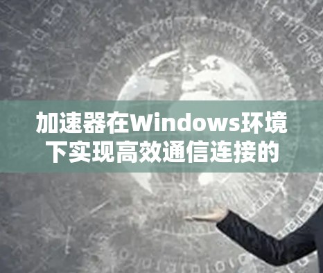 加速器在Windows环境下实现高效通信连接的实践指南