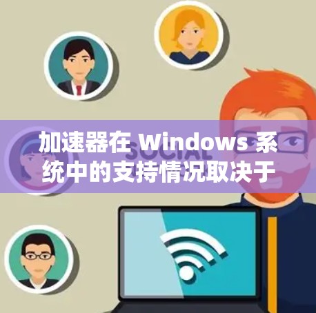 加速器在 Windows 系统中的支持情况取决于具体指的是哪一种加速器。以下是一些常见的加速器类型及其在 Windows 系统中的支持情况
