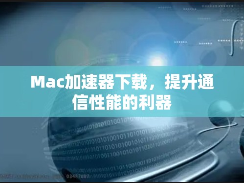 Mac加速器下载，提升通信性能的利器