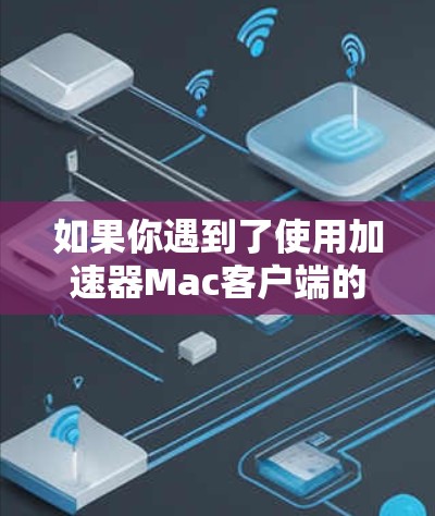 如果你遇到了使用加速器Mac客户端的问题，以下是一些可能的解决方法和步骤