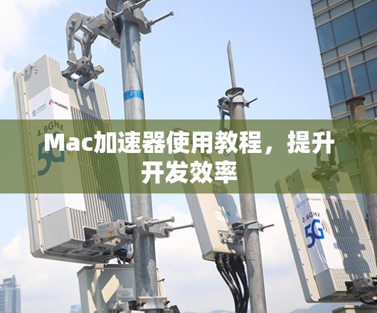 Mac加速器使用教程，提升开发效率