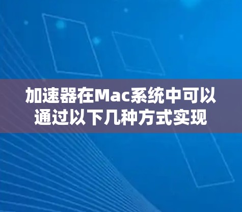加速器在Mac系统中可以通过以下几种方式实现