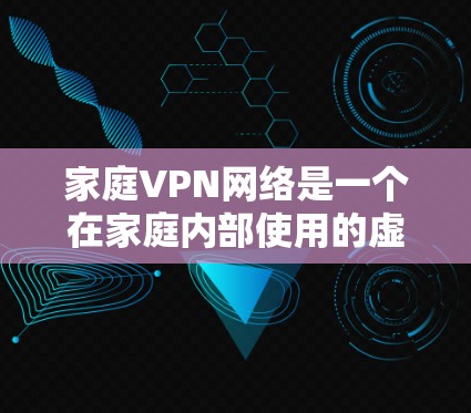 家庭VPN网络是一个在家庭内部使用的虚拟专用网络（VPN）主要用于保护家庭成员的数据安全和管理家庭网络资源。以下是家庭VPN的详细设置和管理步骤，帮助您安全地配置家庭VPN