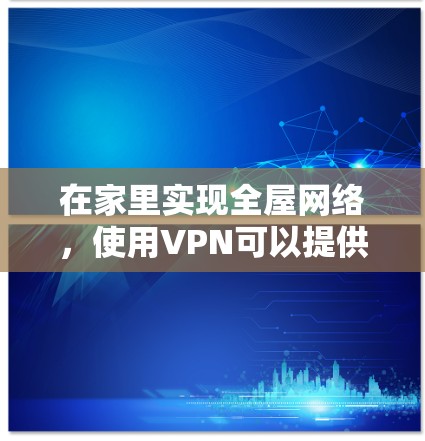 在家里实现全屋网络，使用VPN可以提供安全、稳定和控制访问的优势。以下是实现全屋VPN网络的详细步骤和注意事项