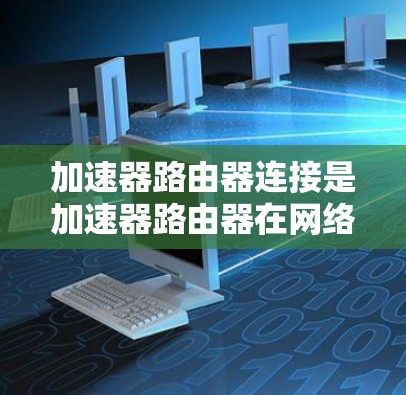 加速器路由器连接是加速器路由器在网络环境中发挥核心作用的关键环节，它们通过高效的硬件和智能的软件，确保数据能够快速、可靠地传输和路由，从而支持大规模的网络应用。以下是对加速器路由器连接的详细分析