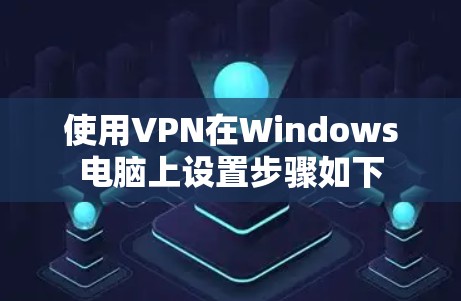 使用VPN在Windows电脑上设置步骤如下
