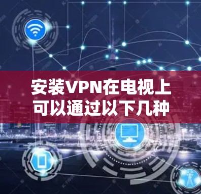 安装VPN在电视上可以通过以下几种方法实现