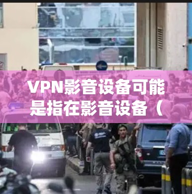 VPN影音设备可能是指在影音设备（如智能电视、流媒体播放器等）上配置VPN服务，以保护隐私或绕过地理限制。以下是一些可能的解释和方法