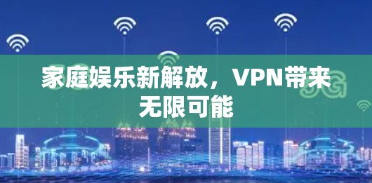 家庭娱乐新解放，VPN带来无限可能