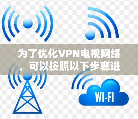 为了优化VPN电视网络，可以按照以下步骤进行