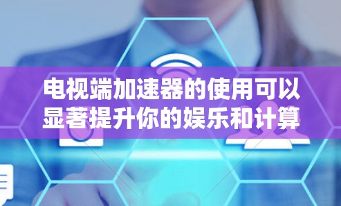 电视端加速器的使用可以显著提升你的娱乐和计算体验，特别是在资源受限的设备上。以下是关于电视端加速器的详细指南