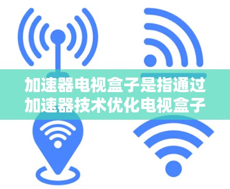 加速器电视盒子是指通过加速器技术优化电视盒子的性能，从而提升其运行流媒体、游戏等任务的效率和用户体验。以下是对加速器电视盒子的详细分析