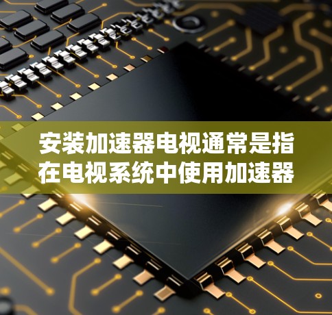 安装加速器电视通常是指在电视系统中使用加速器技术来提升视频解码、图形渲染或其他计算密集型任务的性能。以下是安装加速器电视的一般步骤和注意事项